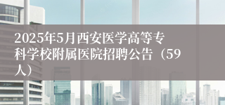2025年5月西安医学高等专科学校附属医院招聘公告（59人）