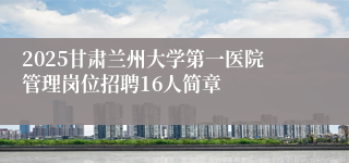 2025甘肃兰州大学第一医院管理岗位招聘16人简章