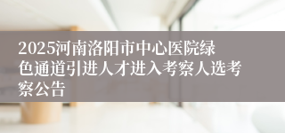 2025河南洛阳市中心医院绿色通道引进人才进入考察人选考察公告
