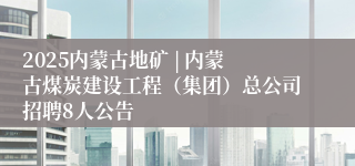 2025内蒙古地矿 | 内蒙古煤炭建设工程（集团）总公司招聘8人公告