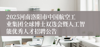 2025河南洛阳市中国航空工业集团全球博士双选会暨人工智能优秀人才招聘公告
