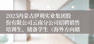 2025内蒙古伊利实业集团股份有限公司云南分公司招聘销售培训生、储备学生（海外方向储备）公告
