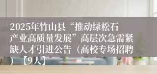 2025年竹山县“推动绿松石产业高质量发展”高层次急需紧缺人才引进公告（高校专场招聘）【9人】