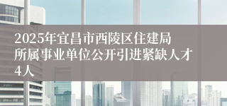 2025年宜昌市西陵区住建局所属事业单位公开引进紧缺人才4人