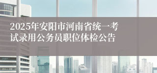 2025年安阳市河南省统一考试录用公务员职位体检公告