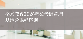 格木教育2026考公考编黄埔基地营课程咨询
