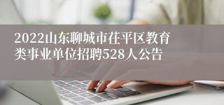 2022山东聊城市茌平区教育类事业单位招聘528人公告
