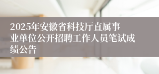 2025年安徽省科技厅直属事业单位公开招聘工作人员笔试成绩公告