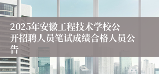 2025年安徽工程技术学校公开招聘人员笔试成绩合格人员公告