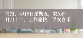 简报，5月9日星期五，农历四月月十二，工作愉快，平安喜乐