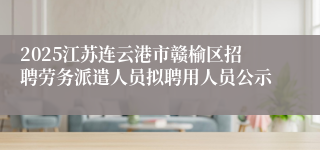 2025江苏连云港市赣榆区招聘劳务派遣人员拟聘用人员公示