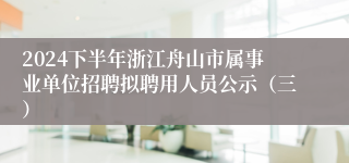 2024下半年浙江舟山市属事业单位招聘拟聘用人员公示（三）
