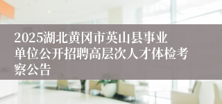 2025湖北黄冈市英山县事业单位公开招聘高层次人才体检考察公告