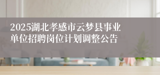 2025湖北孝感市云梦县事业单位招聘岗位计划调整公告