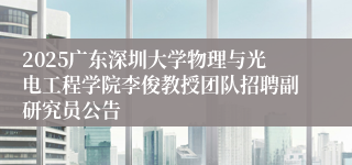 2025广东深圳大学物理与光电工程学院李俊教授团队招聘副研究员公告