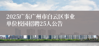 2025广东广州市白云区事业单位校园招聘25人公告
