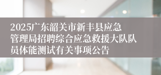 2025广东韶关市新丰县应急管理局招聘综合应急救援大队队员体能测试有关事项公告
