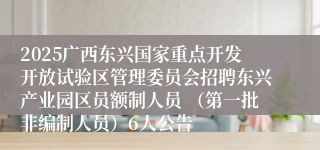2025广西东兴国家重点开发开放试验区管理委员会招聘东兴产业园区员额制人员 （第一批非编制人员）6人公告