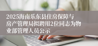 2025海南乐东县住房保障与房产管理局拟聘用2位同志为物业部管理人员公示