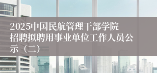 2025中国民航管理干部学院招聘拟聘用事业单位工作人员公示（二）