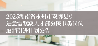 2025湖南省永州市双牌县引进急需紧缺人才部分医卫类岗位取消引进计划公告