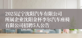 2025辽宁沈阳汽车有限公司所属企业沈阳金杯李尔汽车座椅有限公司招聘5人公告