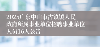2025广东中山市古镇镇人民政府所属事业单位招聘事业单位人员16人公告