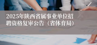 2025年陕西省属事业单位招聘资格复审公告（省体育局）