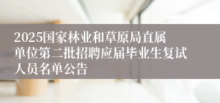 2025国家林业和草原局直属单位第二批招聘应届毕业生复试人员名单公告