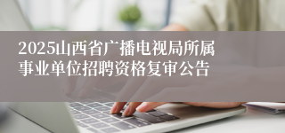2025山西省广播电视局所属事业单位招聘资格复审公告