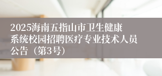 2025海南五指山市卫生健康系统校园招聘医疗专业技术人员公告（第3号）