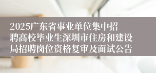 2025广东省事业单位集中招聘高校毕业生深圳市住房和建设局招聘岗位资格复审及面试公告