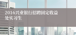 2016兴业银行招聘固定收益处实习生