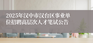 2025年汉中市汉台区事业单位招聘高层次人才笔试公告