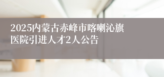 2025内蒙古赤峰市喀喇沁旗医院引进人才2人公告