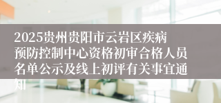2025贵州贵阳市云岩区疾病预防控制中心资格初审合格人员名单公示及线上初评有关事宜通知