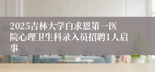 2025吉林大学白求恩第一医院心理卫生科录入员招聘1人启事