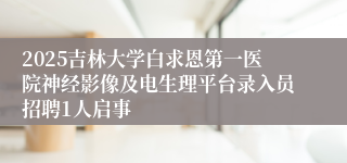 2025吉林大学白求恩第一医院神经影像及电生理平台录入员招聘1人启事