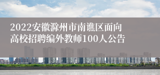 2022安徽滁州市南谯区面向高校招聘编外教师100人公告