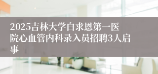 2025吉林大学白求恩第一医院心血管内科录入员招聘3人启事