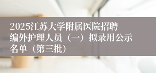2025江苏大学附属医院招聘编外护理人员（一）拟录用公示名单（第三批）