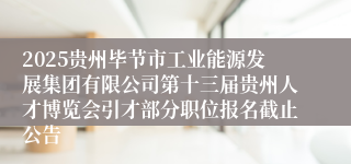 2025贵州毕节市工业能源发展集团有限公司第十三届贵州人才博览会引才部分职位报名截止公告