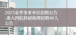 2025金华事业单位招聘公告-浙大四院科研助理招聘40人公告