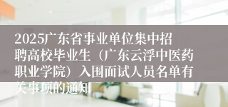 2025广东省事业单位集中招聘高校毕业生（广东云浮中医药职业学院）入围面试人员名单有关事项的通知