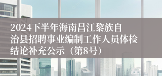 2024下半年海南昌江黎族自治县招聘事业编制工作人员体检结论补充公示（第8号）