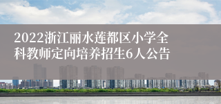 2022浙江丽水莲都区小学全科教师定向培养招生6人公告