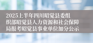 2025上半年四川昭觉县委组织部昭觉县人力资源和社会保障局报考昭觉县事业单位加分公示