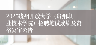 2025贵州开放大学（贵州职业技术学院）招聘笔试成绩及资格复审公告