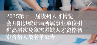 2025第十三届贵州人才博览会开阳县统计局所属事业单位引进高层次及急需紧缺人才资格初审合格人员名单公告
