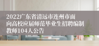 2022广东省清远市连州市面向高校应届师范毕业生招聘编制教师104人公告